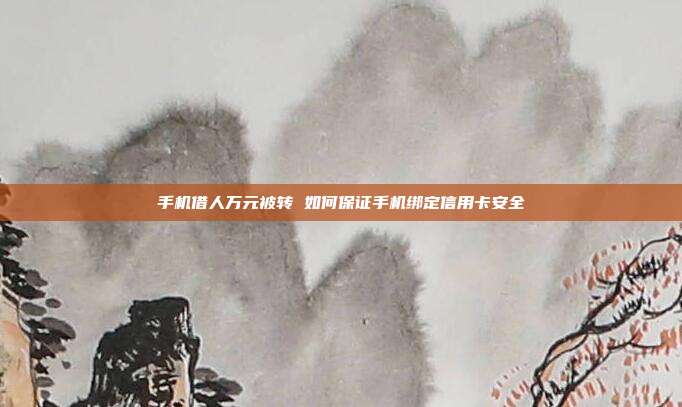手机借人万元被转 如何保证手机绑定信用卡安全