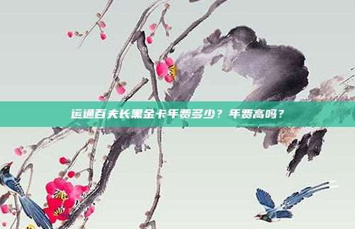 运通百夫长黑金卡年费多少？年费高吗？