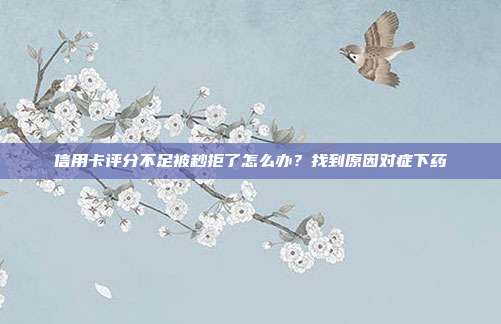 信用卡评分不足被秒拒了怎么办？找到原因对症下药