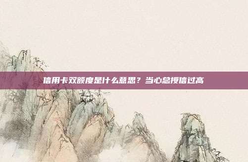 信用卡双额度是什么意思？当心总授信过高