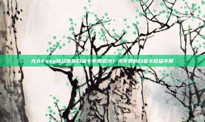 光大Keep联名菁英白金卡年费多少？免年费的白金卡权益丰厚