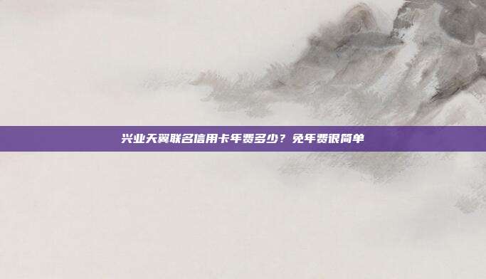 兴业天翼联名信用卡年费多少？免年费很简单