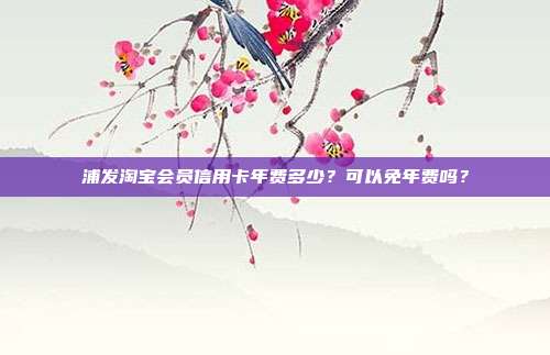 浦发淘宝会员信用卡年费多少？可以免年费吗？