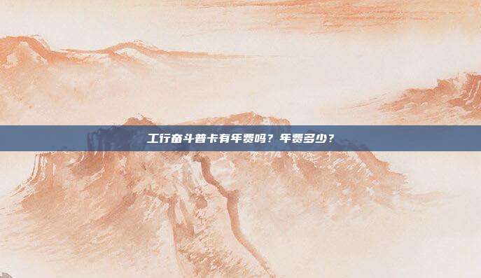 工行奋斗普卡有年费吗？年费多少？