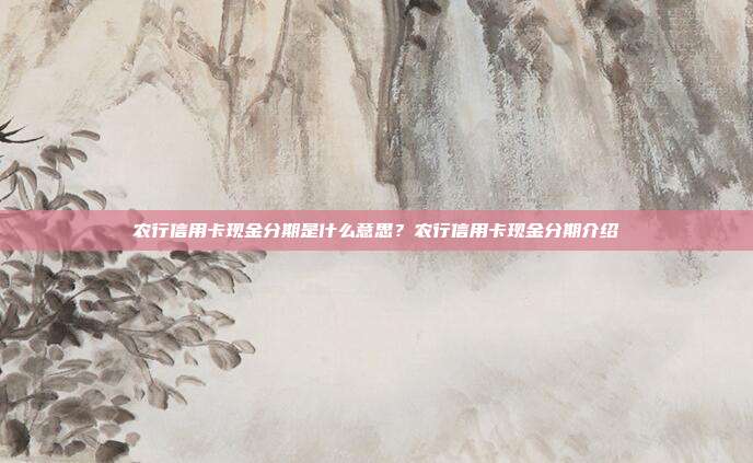农行信用卡现金分期是什么意思？农行信用卡现金分期介绍
