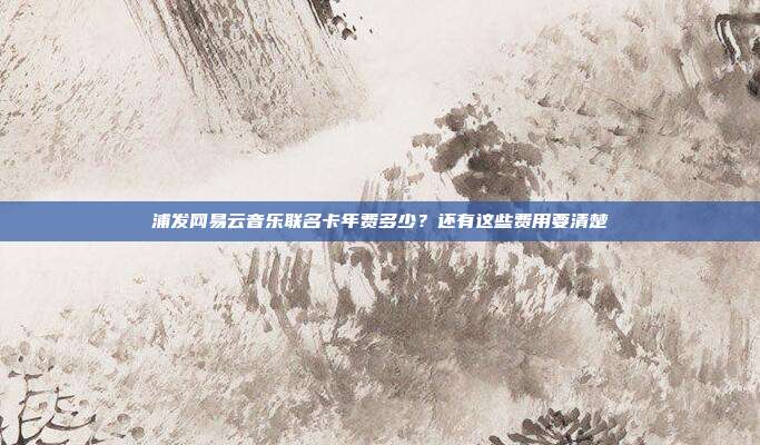 浦发网易云音乐联名卡年费多少？还有这些费用要清楚