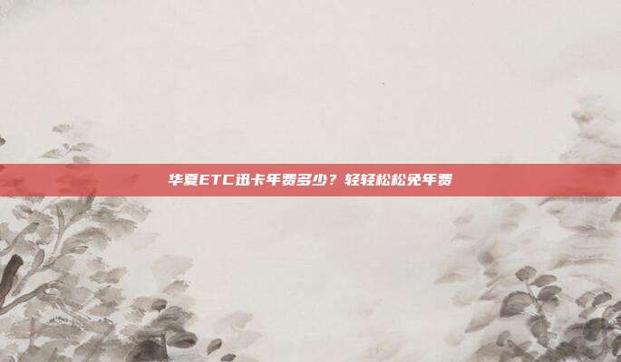 华夏ETC迅卡年费多少?轻轻松松免年费