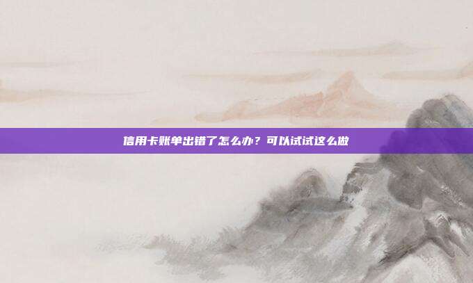 信用卡账单出错了怎么办？可以试试这么做