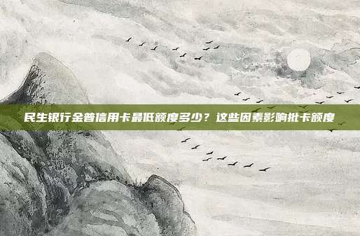 民生银行金普信用卡最低额度多少？这些因素影响批卡额度