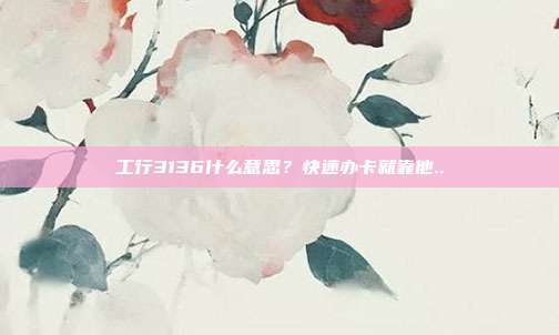 工行3136什么意思？快速办卡就靠他..