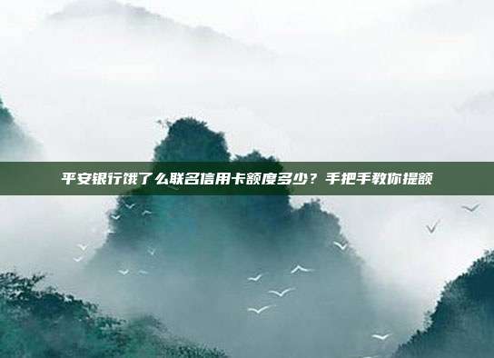 平安银行饿了么联名信用卡额度多少？手把手教你提额