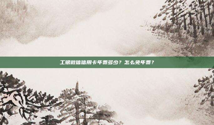 工银微信信用卡年费多少？怎么免年费？