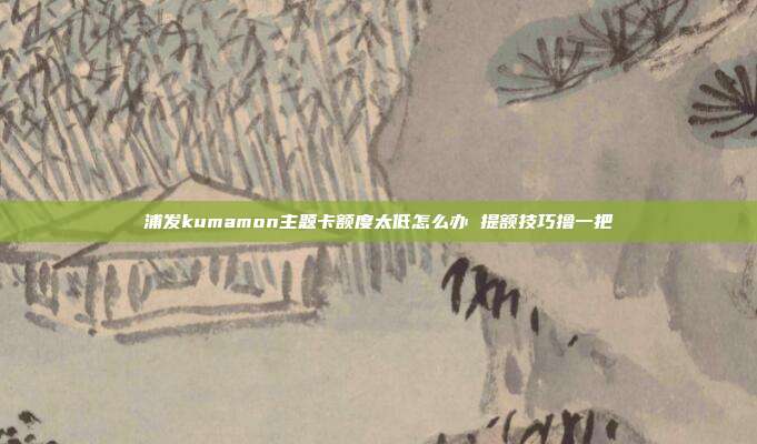浦发kumamon主题卡额度太低怎么办 提额技巧撸一把