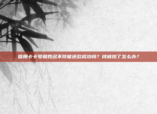 信用卡卡号和姓名不符能还款成功吗？钱被扣了怎么办？