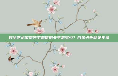 民生艺术家系列主题信用卡年费多少？白金卡也能免年费