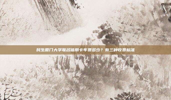 民生厦门大学联名信用卡年费多少?有三种收费标准