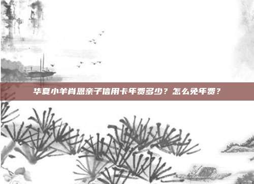 华夏小羊肖恩亲子信用卡年费多少?怎么免年费?