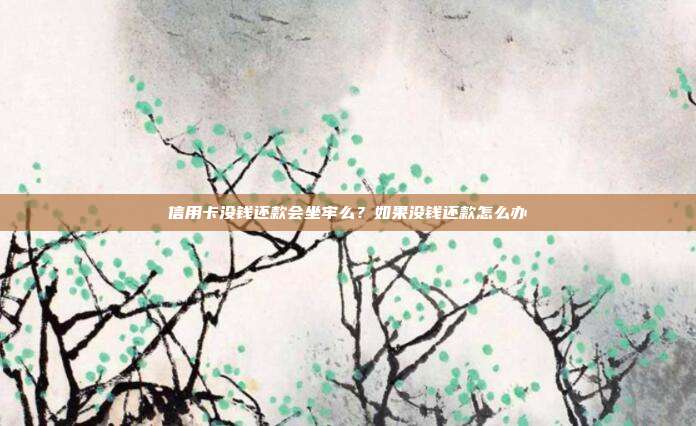 信用卡没钱还款会坐牢么？如果没钱还款怎么办