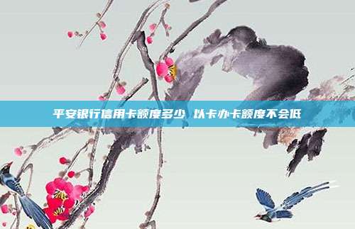 平安银行信用卡额度多少 以卡办卡额度不会低