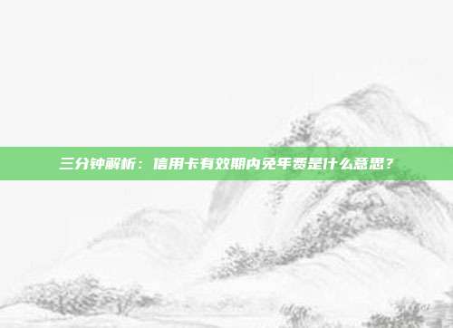 三分钟解析:信用卡有效期内免年费是什么意思?