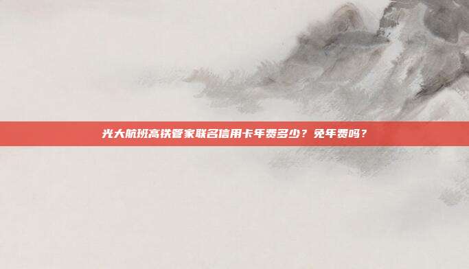 光大航班高铁管家联名信用卡年费多少?免年费吗?