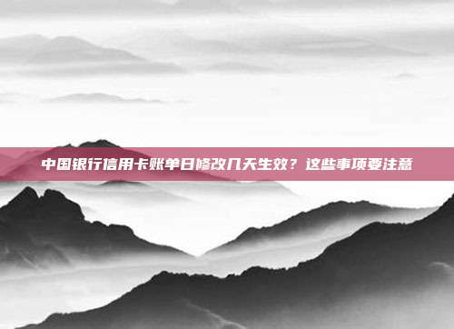 中国银行信用卡账单日修改几天生效?这些事项要注意
