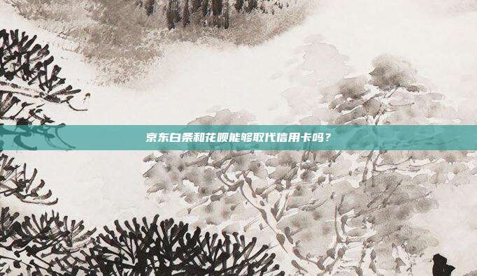京东白条和花呗能够取代信用卡吗?