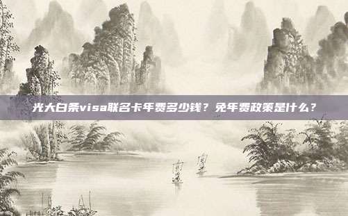 光大白条visa联名卡年费多少钱?免年费政策是什么?