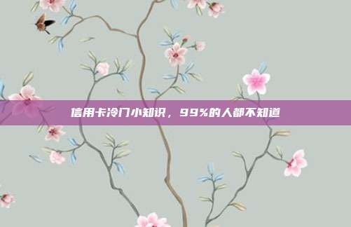 信用卡冷门小知识,99%的人都不知道