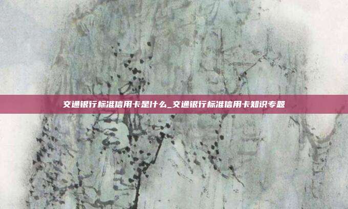 交通银行标准信用卡是什么_交通银行标准信用卡知识专题