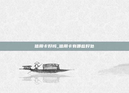 信用卡好吗_信用卡有哪些好处
