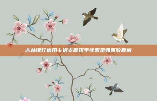 吉林银行信用卡透支取现手续费是如何收取的