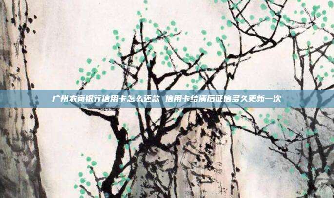 广州农商银行信用卡怎么还款 信用卡结清后征信多久更新一次