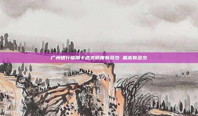 广州银行信用卡透支额度有多少 最高有多少