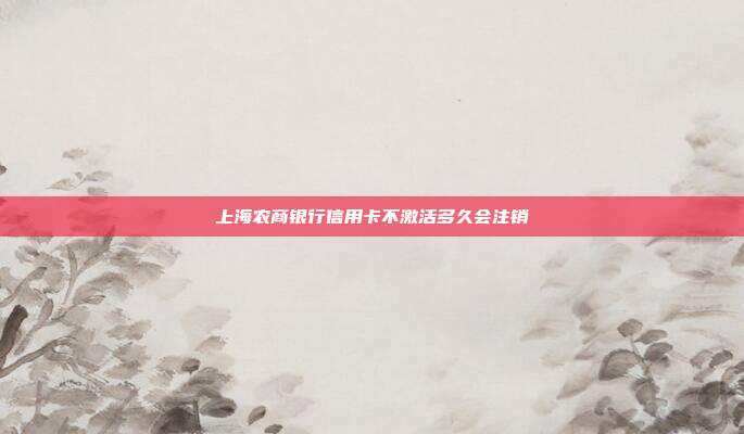 上海农商银行信用卡不激活多久会注销
