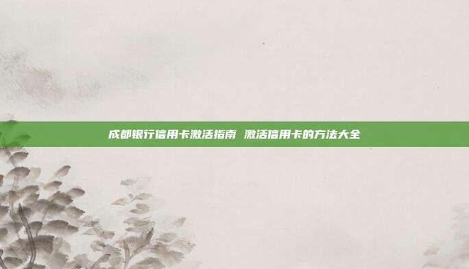 成都银行信用卡激活指南 激活信用卡的方法大全