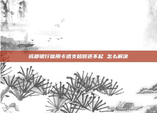 成都银行信用卡透支超额还不起 怎么解决