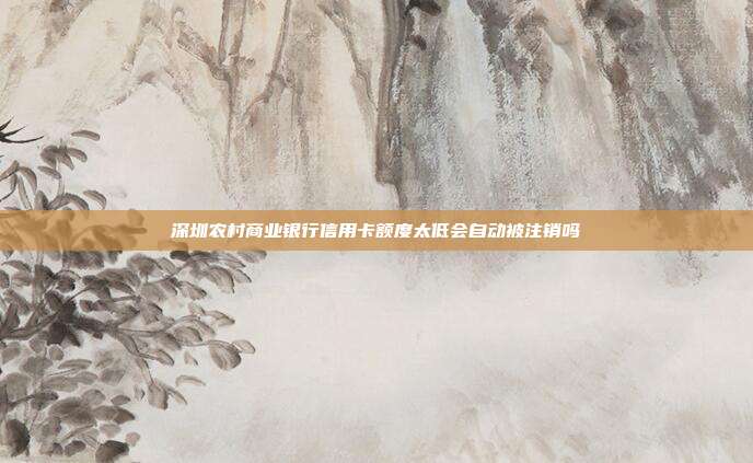 深圳农村商业银行信用卡额度太低会自动被注销吗