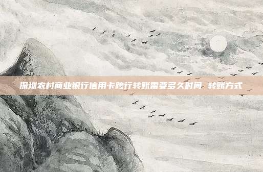深圳农村商业银行信用卡跨行转账需要多久时间 转账方式