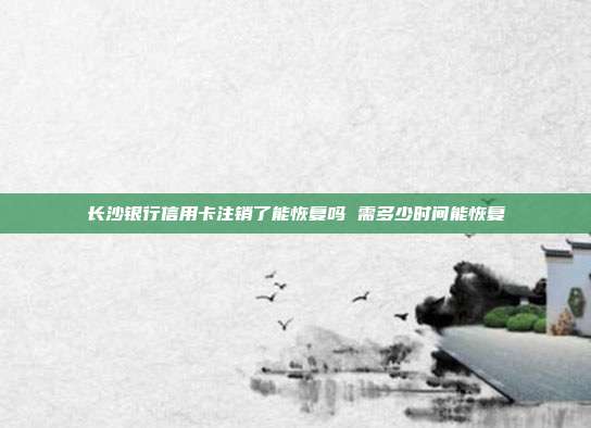 长沙银行信用卡注销了能恢复吗 需多少时间能恢复