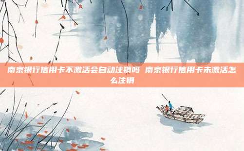 南京银行信用卡不激活会自动注销吗 南京银行信用卡未激活怎么注销