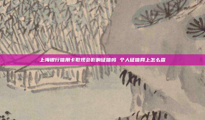 上海银行信用卡取现会影响征信吗 个人征信网上怎么查
