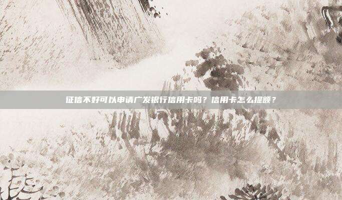 征信不好可以申请广发银行信用卡吗?信用卡怎么提额?