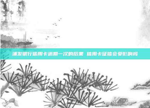 浦发银行信用卡逾期一次的后果 信用卡征信会受影响吗
