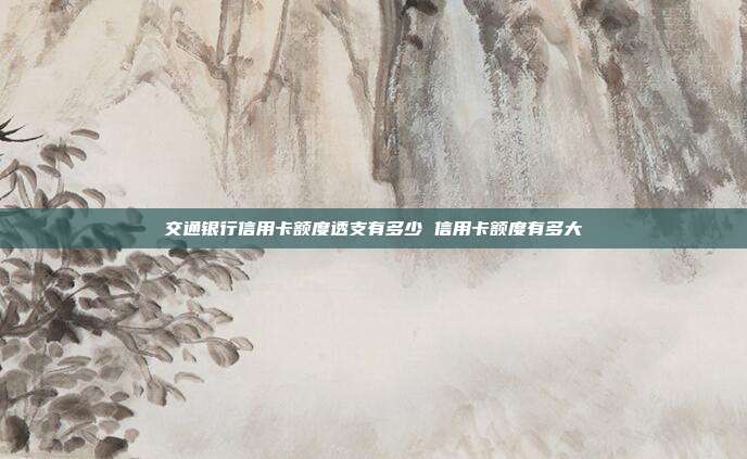 交通银行信用卡额度透支有多少 信用卡额度有多大
