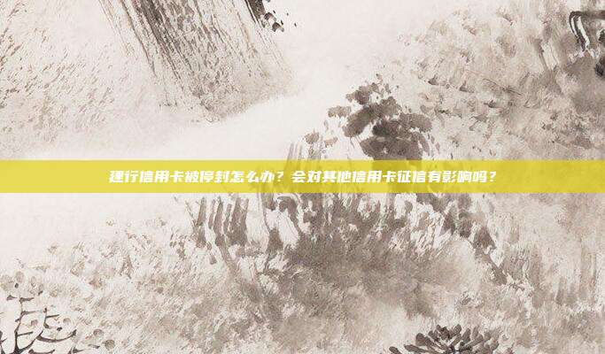 建行信用卡被停封怎么办?会对其他信用卡征信有影响吗?