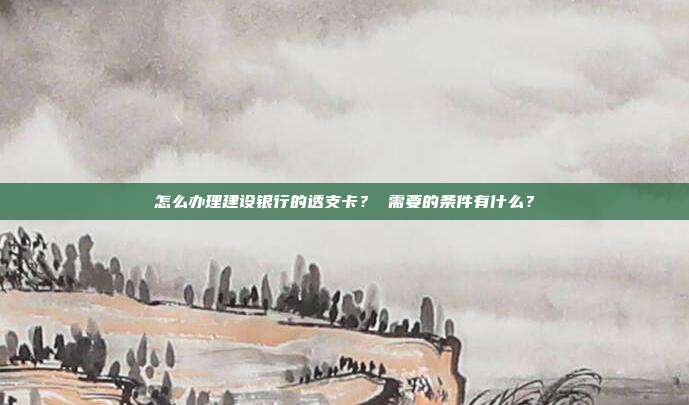 怎么办理建设银行的透支卡? 需要的条件有什么?