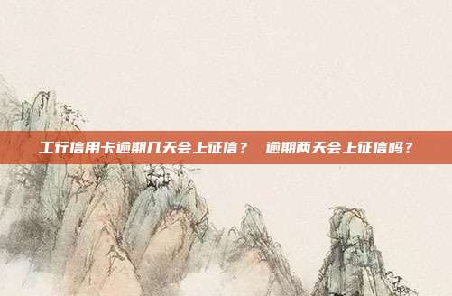 工行信用卡逾期几天会上征信? 逾期两天会上征信吗?