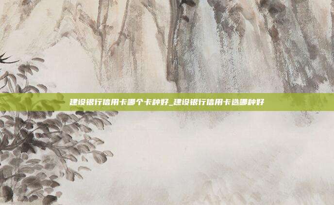 建设银行信用卡哪个卡种好_建设银行信用卡选哪种好