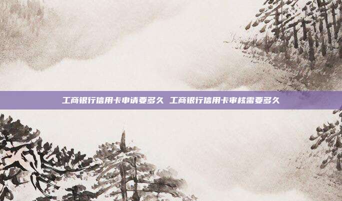 工商银行信用卡申请要多久 工商银行信用卡审核需要多久